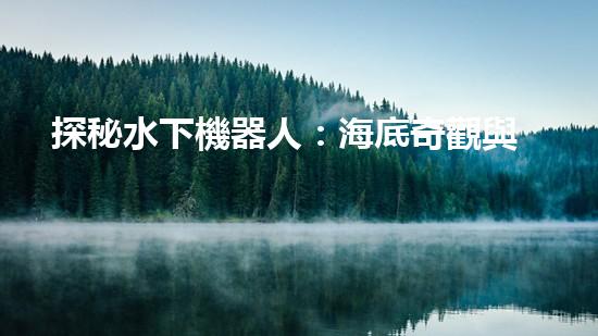 探秘水下機器人：海底奇觀與未知領(lǐng)域，你所不知道的神秘世界！